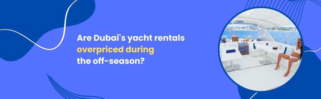 Are Dubai's yacht rentals overpriced during the off-season?