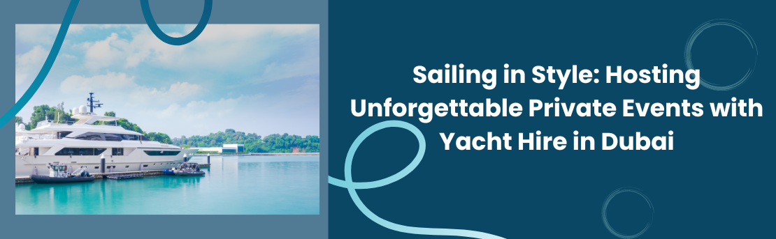Sailing in Style: Hosting Unforgettable Private Events with Yacht Hire in Dubai